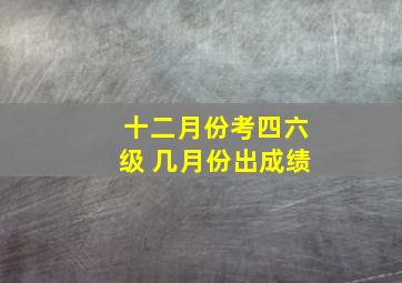 十二月份考四六级 几月份出成绩